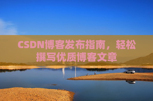 CSDN博客发布指南，轻松撰写优质博客文章